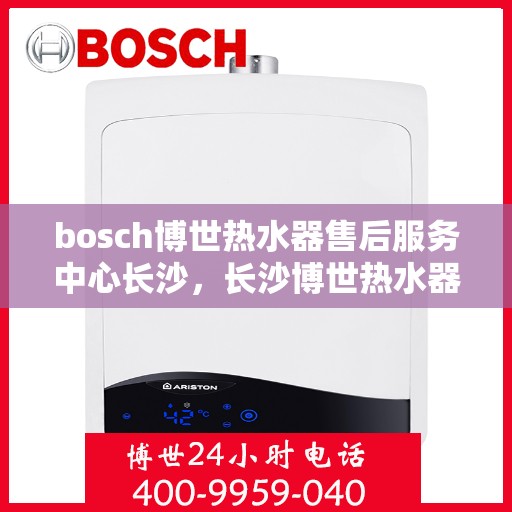 bosch博世热水器售后服务中心长沙，长沙博世热水器售后服务中心专业维修与保养