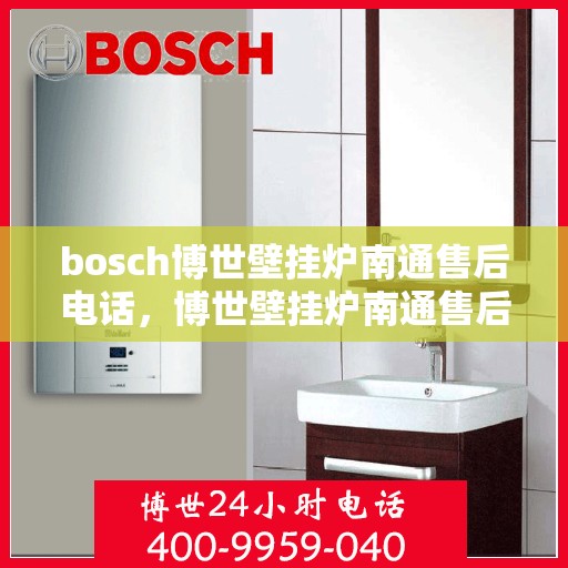 bosch博世壁挂炉南通售后电话，博世壁挂炉南通售后服务中心联系方式
