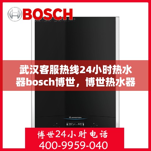 武汉客服热线24小时热水器bosch博世，博世热水器武汉客服热线全天候服务，热水器故障无忧解决