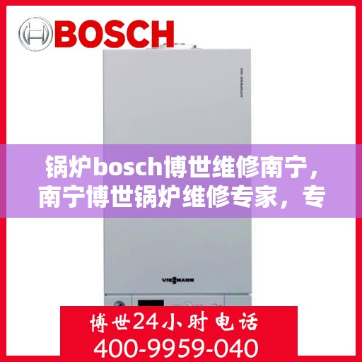 锅炉bosch博世维修南宁，南宁博世锅炉维修专家，专业解决锅炉故障，高效保障运行安全