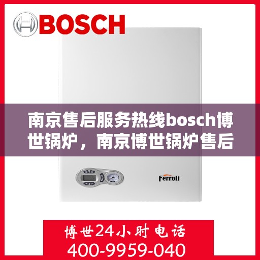 南京售后服务热线bosch博世锅炉，南京博世锅炉售后服务热线，专业解决您的锅炉问题