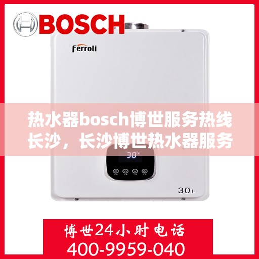 热水器bosch博世服务热线长沙，长沙博世热水器服务热线全面解析
