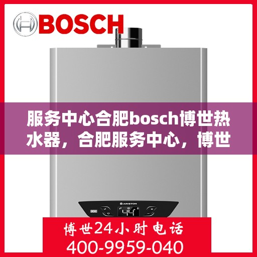 服务中心合肥bosch博世热水器，合肥服务中心，博世热水器的专业守护与温暖之源