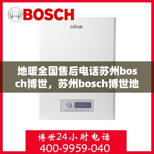 地暖全国售后电话苏州bosch博世，苏州bosch博世地暖全国售后电话及售后服务解析