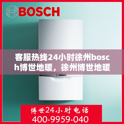 客服热线24小时徐州bosch博世地暖，徐州博世地暖全天候客服热线，专业解答，温暖无忧