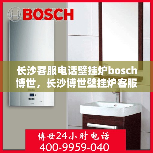长沙客服电话壁挂炉bosch博世，长沙博世壁挂炉客服热线全解析