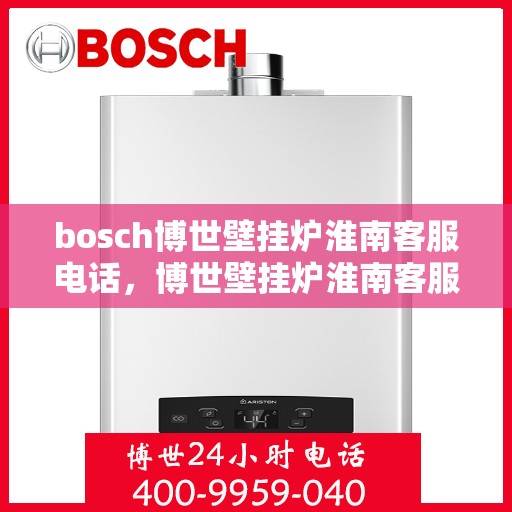 bosch博世壁挂炉淮南客服电话，博世壁挂炉淮南客服热线，专业支持与解决方案一站式服务