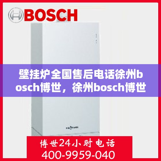 壁挂炉全国售后电话徐州bosch博世，徐州bosch博世壁挂炉全国售后热线及服务支持全解析