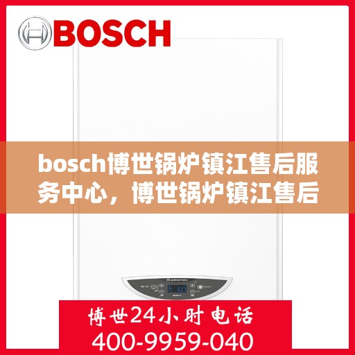 bosch博世锅炉镇江售后服务中心，博世锅炉镇江售后服务中心，专业维修与优质服务同步进行