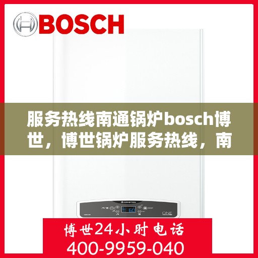 服务热线南通锅炉bosch博世，博世锅炉服务热线，南通地区专业支持与解决方案