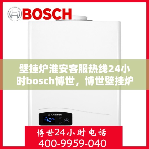 壁挂炉淮安客服热线24小时bosch博世，博世壁挂炉淮安客服热线全天候为您服务，专业解答您的疑问