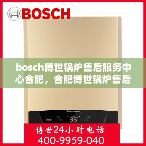 bosch博世锅炉售后服务中心合肥，合肥博世锅炉售后服务中心，专业维修与保养，为您的舒适生活保驾护航