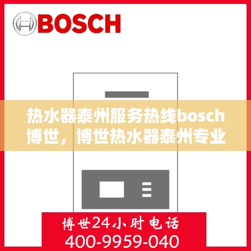 热水器泰州服务热线bosch博世，博世热水器泰州专业售后热线，您的安心之选