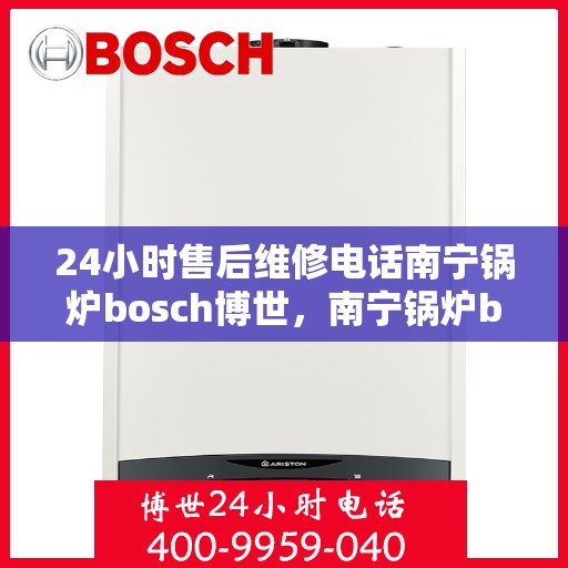 24小时售后维修电话南宁锅炉bosch博世，南宁锅炉bosch博世售后维修电话全天候服务热线