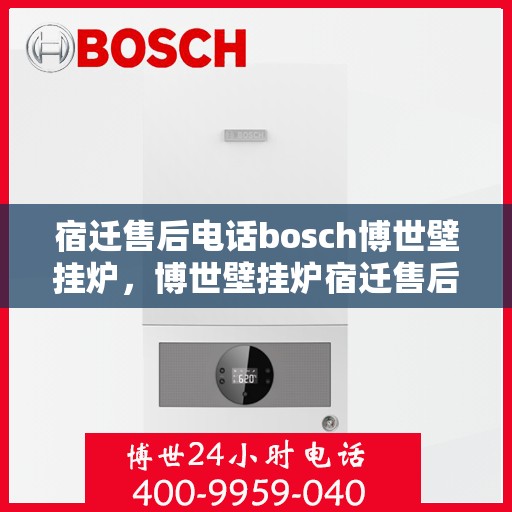宿迁售后电话bosch博世壁挂炉，博世壁挂炉宿迁售后专线，专业解决您的壁挂炉问题