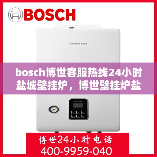 bosch博世客服热线24小时盐城壁挂炉，博世壁挂炉盐城客服热线全天候为您服务