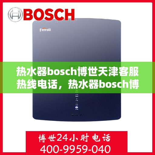 热水器bosch博世天津客服热线电话，热水器bosch博世天津客服热线全攻略，专业解答，贴心服务