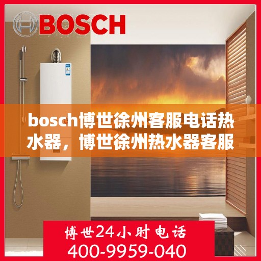 bosch博世徐州客服电话热水器，博世徐州热水器客服专线，专业售后维修与技术支持热线