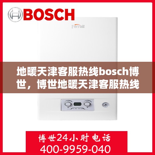 地暖天津客服热线bosch博世，博世地暖天津客服热线，专业解答您的疑问，贴心服务温暖您的家。