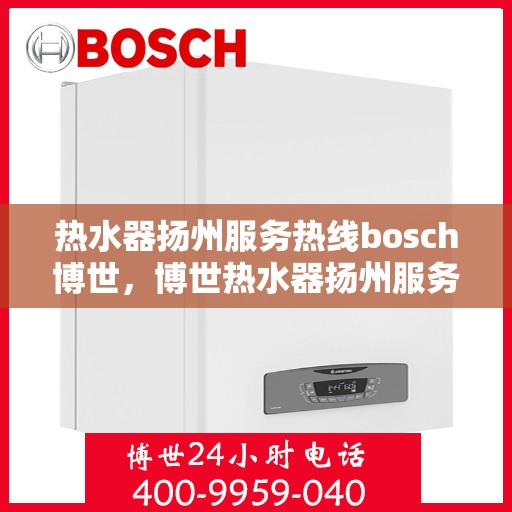 热水器扬州服务热线bosch博世，博世热水器扬州服务热线，专业品质，贴心服务