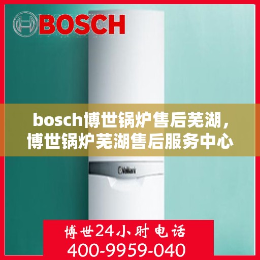 bosch博世锅炉售后芜湖，博世锅炉芜湖售后服务中心，专业维修与保养服务