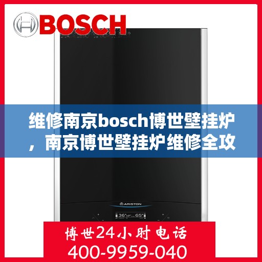 维修南京bosch博世壁挂炉，南京博世壁挂炉维修全攻略，专业解决故障，恢复高效运行