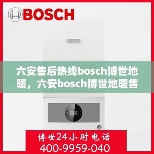 六安售后热线bosch博世地暖，六安bosch博世地暖售后热线专业服务，温暖无忧维修