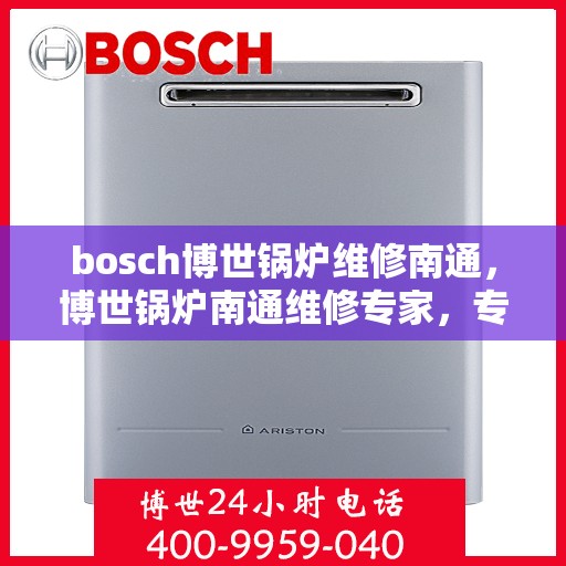 bosch博世锅炉维修南通，博世锅炉南通维修专家，专业解决锅炉故障，高效快捷的维修服务