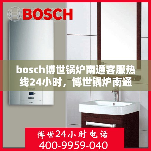 bosch博世锅炉南通客服热线24小时，博世锅炉南通客服热线全天候服务支持