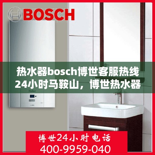 热水器bosch博世客服热线24小时马鞍山，博世热水器马鞍山24小时客服热线，全天候服务在身边