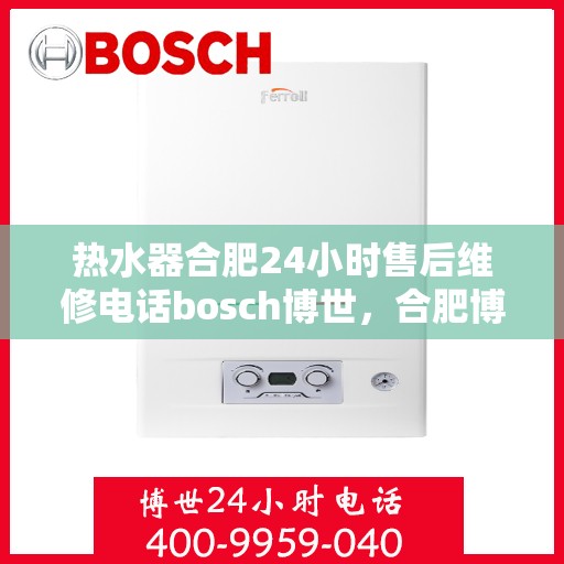 热水器合肥24小时售后维修电话bosch博世，合肥博世热水器24小时专业售后维修电话及解决方案