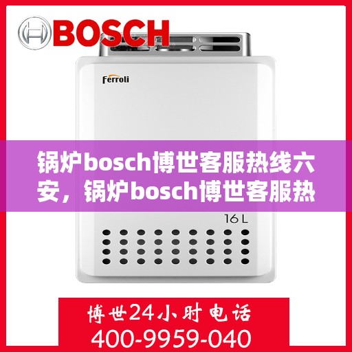 锅炉bosch博世客服热线六安，锅炉bosch博世客服热线在六安，专业支持与解决方案一站式服务