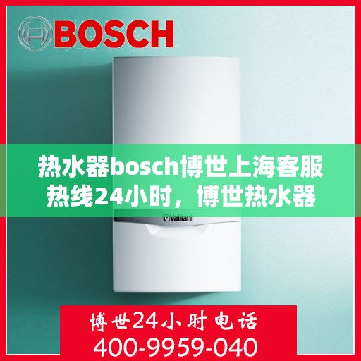 热水器bosch博世上海客服热线24小时，博世热水器上海客服热线全天候服务，24小时热线电话不打烊
