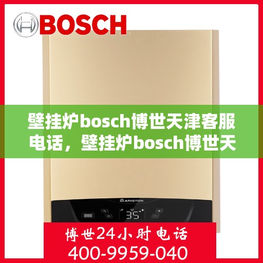壁挂炉bosch博世天津客服电话，壁挂炉bosch博世天津客服热线——专业解答您的疑问