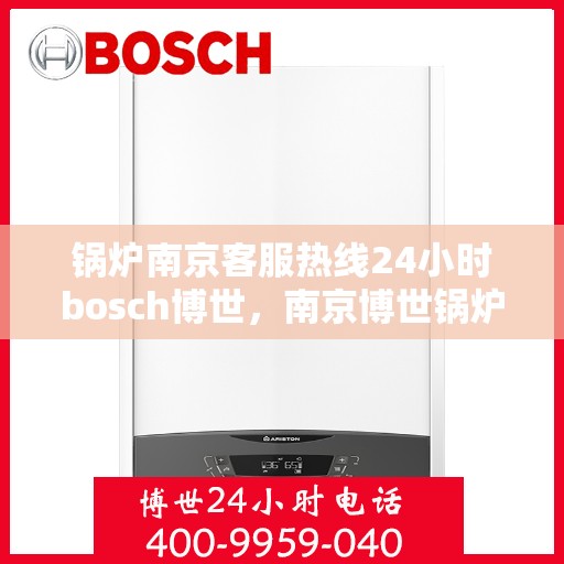 锅炉南京客服热线24小时bosch博世，南京博世锅炉全天候客服热线，专业解答，温暖无忧