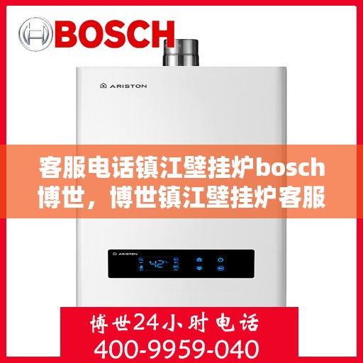 客服电话镇江壁挂炉bosch博世，博世镇江壁挂炉客服热线，专业解答与售后支持