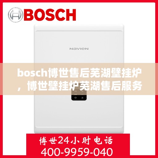 bosch博世售后芜湖壁挂炉，博世壁挂炉芜湖售后服务中心，专业维修与保养，贴心服务温暖您的家