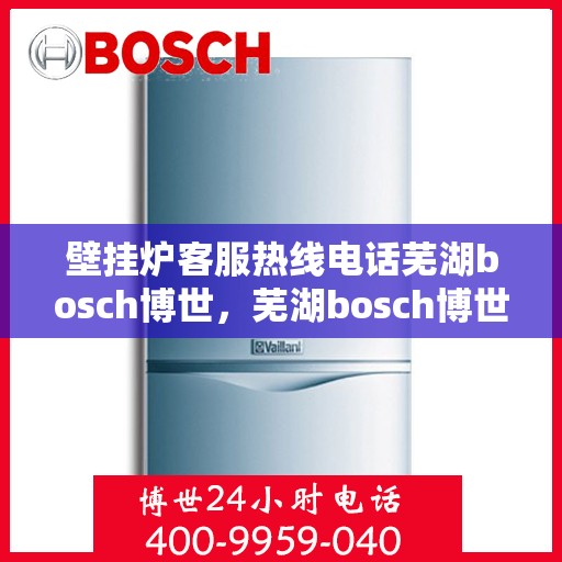 壁挂炉客服热线电话芜湖bosch博世，芜湖bosch博世壁挂炉客服热线电话全解析