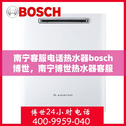 南宁客服电话热水器bosch博世，南宁博世热水器客服热线，专业解答与售后无忧服务