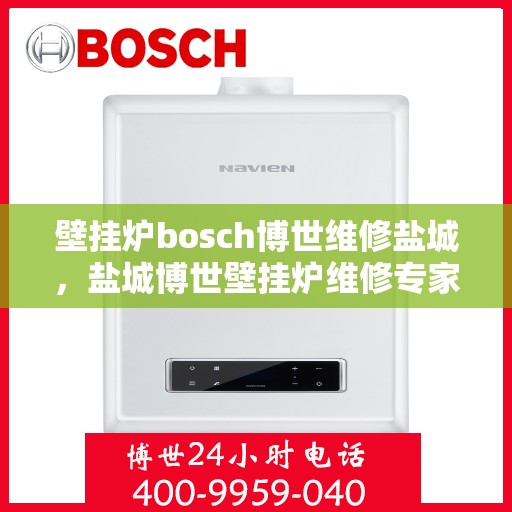 壁挂炉bosch博世维修盐城，盐城博世壁挂炉维修专家解析故障，专业保障温暖家居