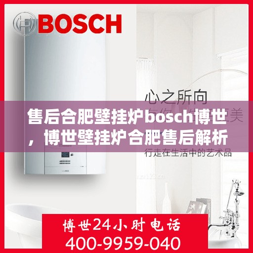 售后合肥壁挂炉bosch博世，博世壁挂炉合肥售后解析，专业服务的细节与优势