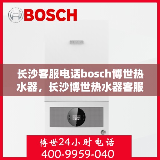 长沙客服电话bosch博世热水器，长沙博世热水器客服热线，专业解答与技术支持