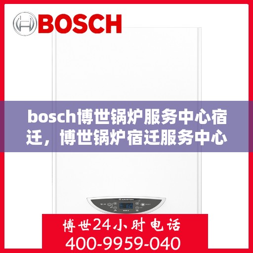 bosch博世锅炉服务中心宿迁，博世锅炉宿迁服务中心，专业维修与保养一站式解决
