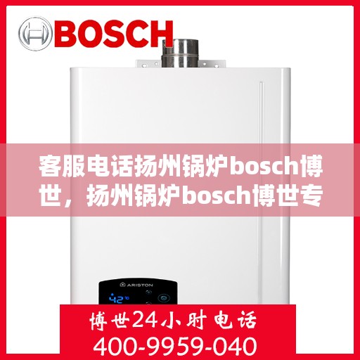 客服电话扬州锅炉bosch博世，扬州锅炉bosch博世专业客服热线