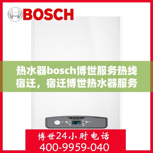 热水器bosch博世服务热线宿迁，宿迁博世热水器服务热线，专业售后支持为您解决一切问题