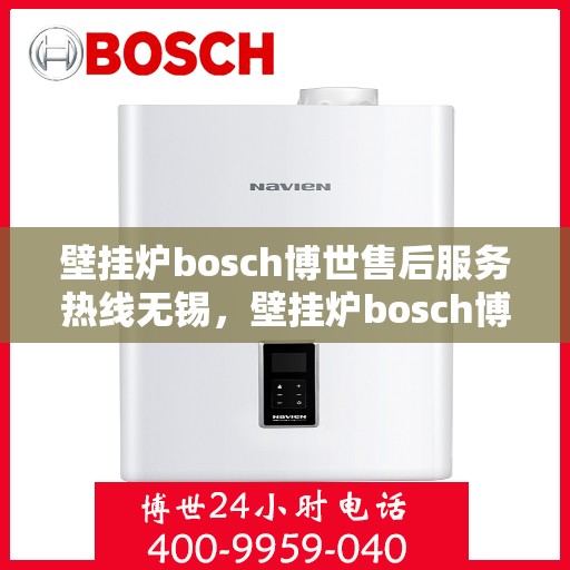 壁挂炉bosch博世售后服务热线无锡，壁挂炉bosch博世无锡售后服务热线全面支持，专业团队为您解答疑难