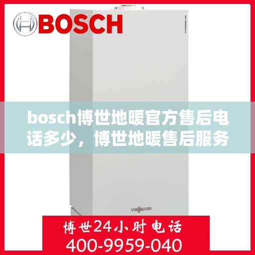 bosch博世地暖官方售后电话多少，博世地暖售后服务热线，官方电话解答您的需求