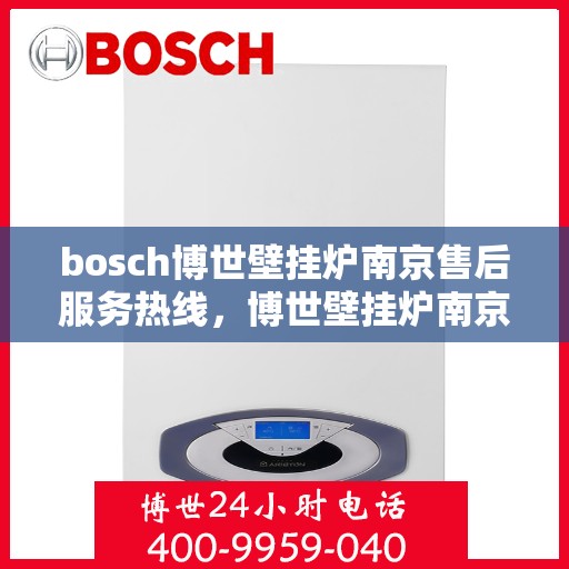 bosch博世壁挂炉南京售后服务热线，博世壁挂炉南京售后服务中心，专业热线，贴心服务