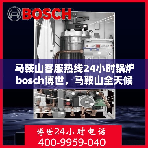 马鞍山客服热线24小时锅炉bosch博世，马鞍山全天候客服热线，锅炉bosch博世专业服务不打烊