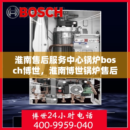 淮南售后服务中心锅炉bosch博世，淮南博世锅炉售后服务中心，专业维修与保养，全方位服务保障
